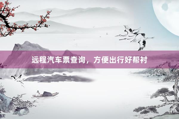 远程汽车票查询,方便出行好帮衬